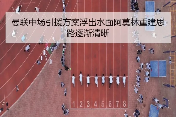 曼联中场引援方案浮出水面阿莫林重建思路逐渐清晰